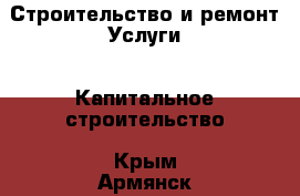 Строительство и ремонт Услуги - Капитальное строительство. Крым,Армянск